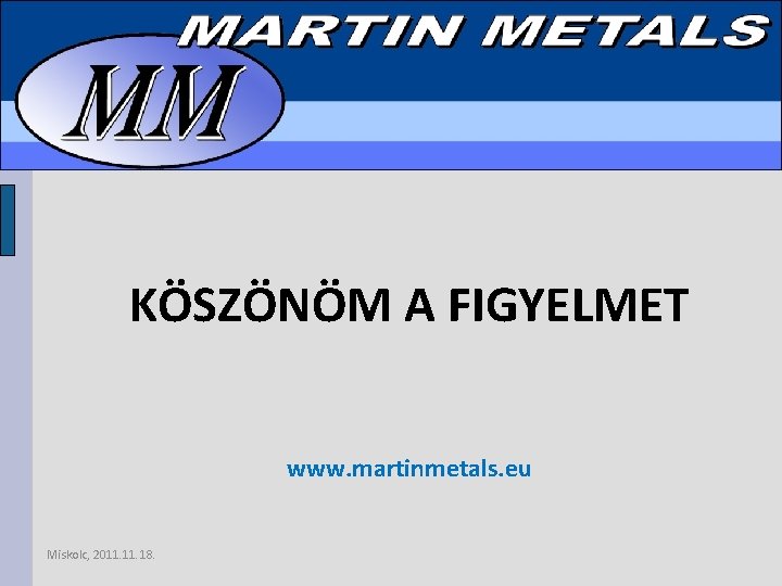KÖSZÖNÖM A FIGYELMET www. martinmetals. eu Miskolc, 2011. 18. 