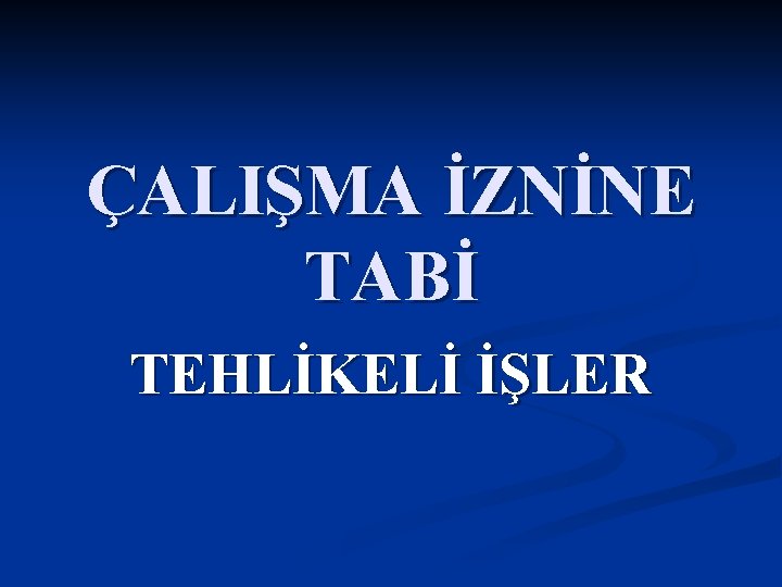 ÇALIŞMA İZNİNE TABİ TEHLİKELİ İŞLER 