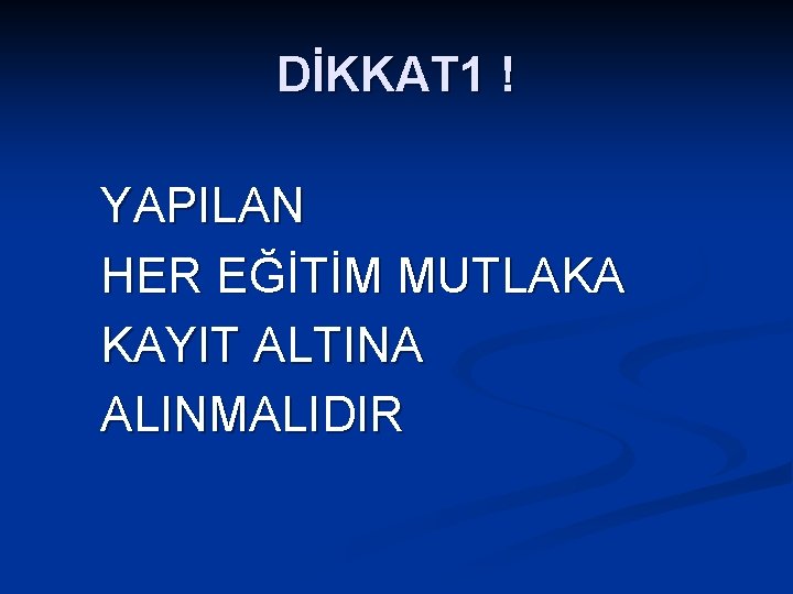 DİKKAT 1 ! YAPILAN HER EĞİTİM MUTLAKA KAYIT ALTINA ALINMALIDIR 