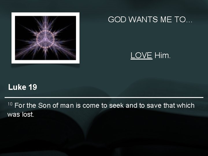 GOD WANTS ME TO… LOVE Him. Luke 19 10 For the Son of man