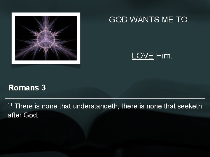GOD WANTS ME TO… LOVE Him. Romans 3 11 There is none that understandeth,