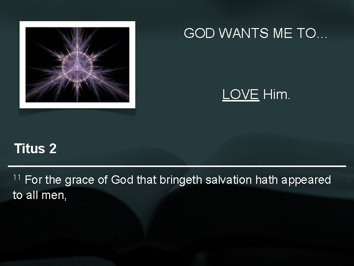 GOD WANTS ME TO… LOVE Him. Titus 2 11 For the grace of God