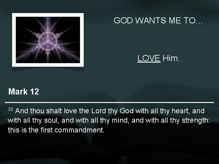 GOD WANTS ME TO… LOVE Him. Mark 12 30 And thou shalt love the