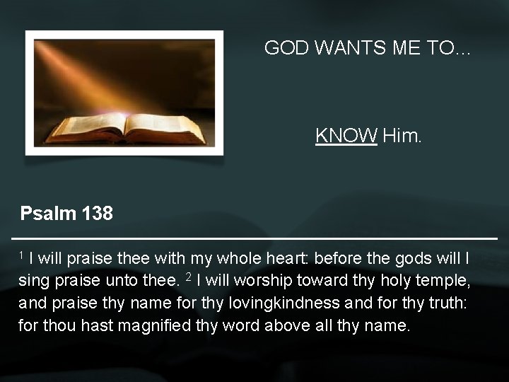 GOD WANTS ME TO… KNOW Him. Psalm 138 I will praise thee with my