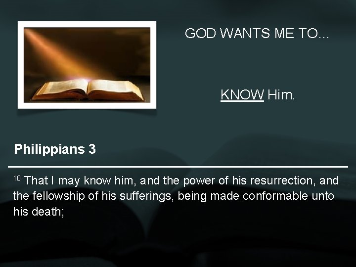 GOD WANTS ME TO… KNOW Him. Philippians 3 That I may know him, and