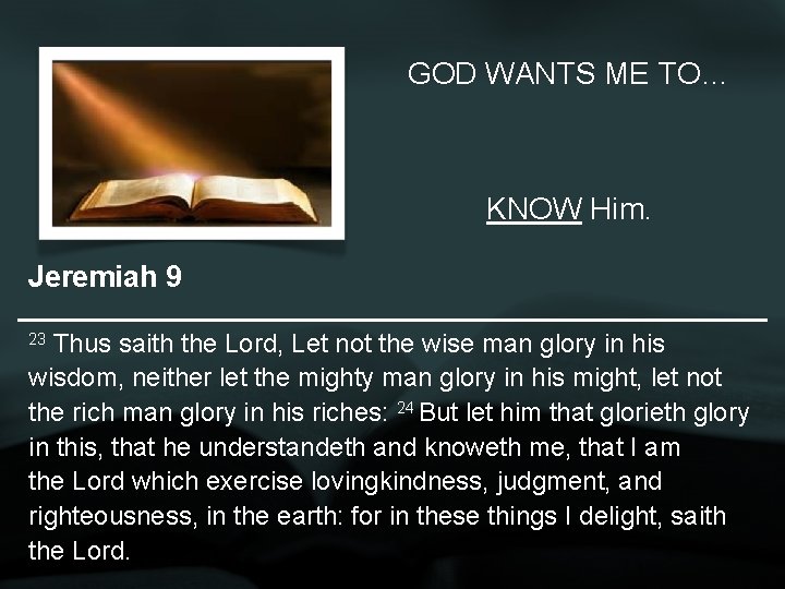GOD WANTS ME TO… KNOW Him. Jeremiah 9 Thus saith the Lord, Let not