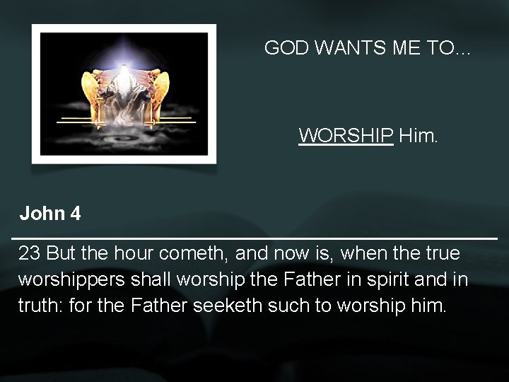 GOD WANTS ME TO… WORSHIP Him. John 4 23 But the hour cometh, and