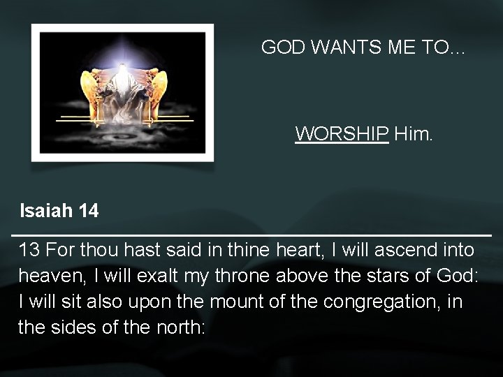 GOD WANTS ME TO… WORSHIP Him. Isaiah 14 13 For thou hast said in