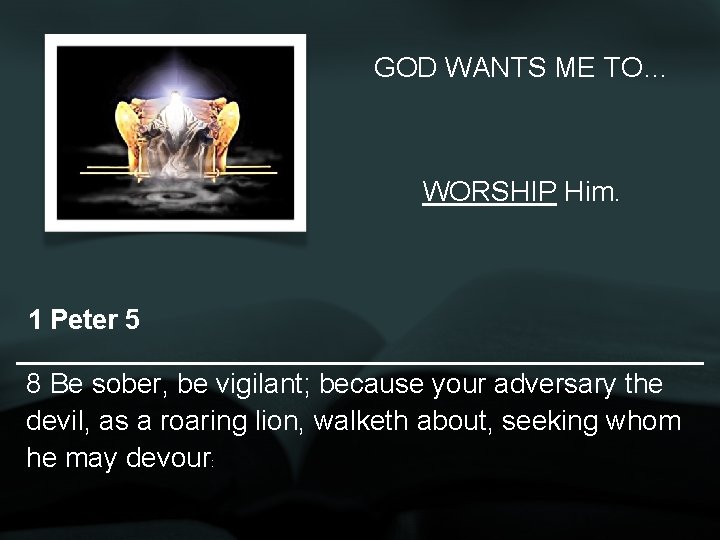 GOD WANTS ME TO… WORSHIP Him. 1 Peter 5 8 Be sober, be vigilant;