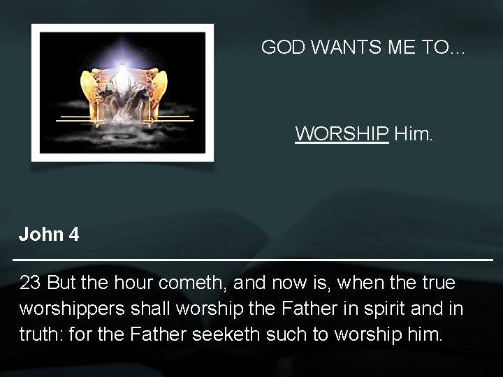GOD WANTS ME TO… WORSHIP Him. John 4 23 But the hour cometh, and