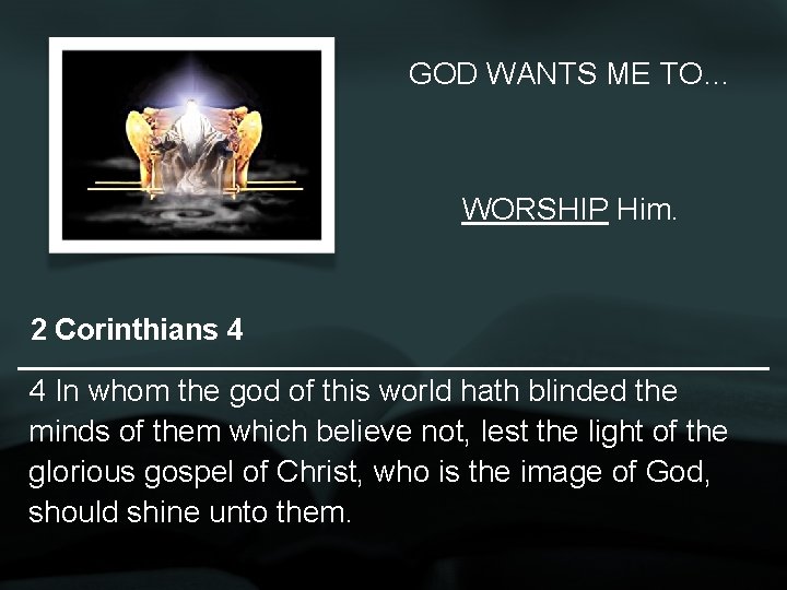 GOD WANTS ME TO… WORSHIP Him. 2 Corinthians 4 4 In whom the god