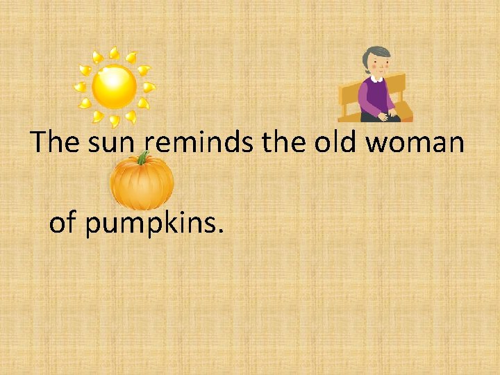 The sun reminds the old woman of pumpkins. 