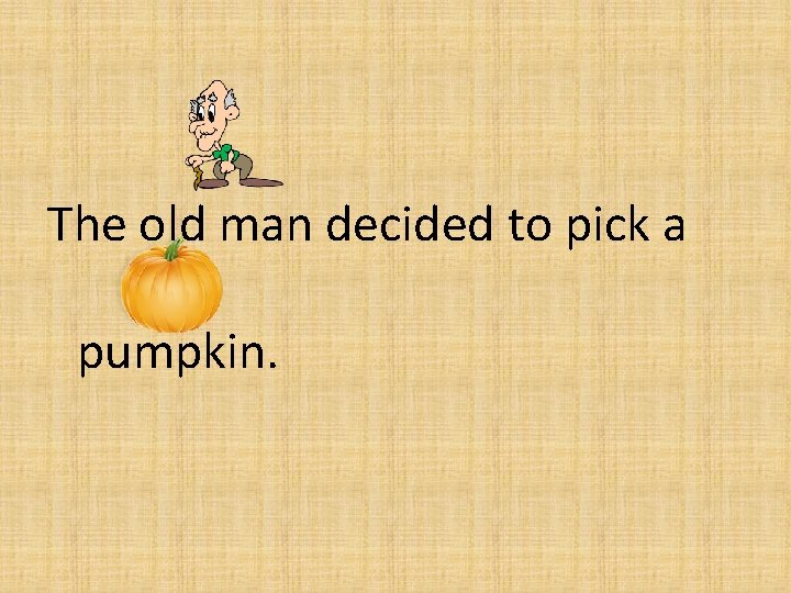 The old man decided to pick a pumpkin. 