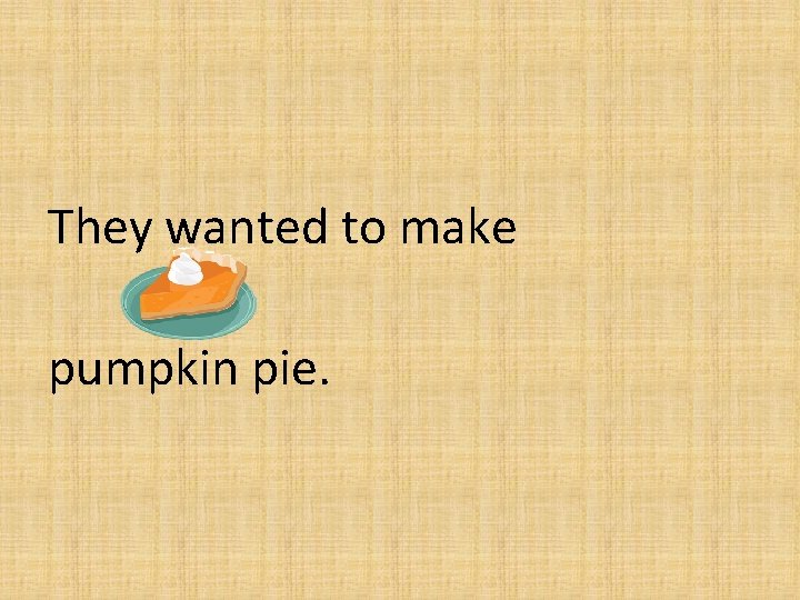 They wanted to make pumpkin pie. 