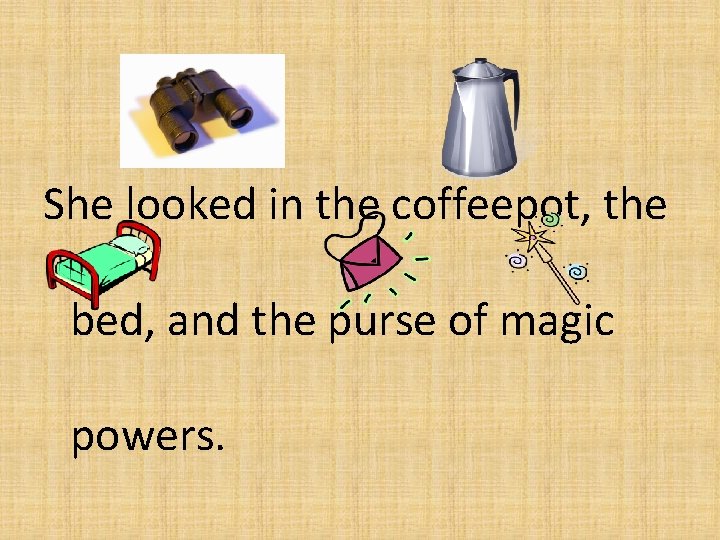 She looked in the coffeepot, the bed, and the purse of magic powers. 
