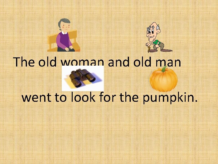 The old woman and old man went to look for the pumpkin. 