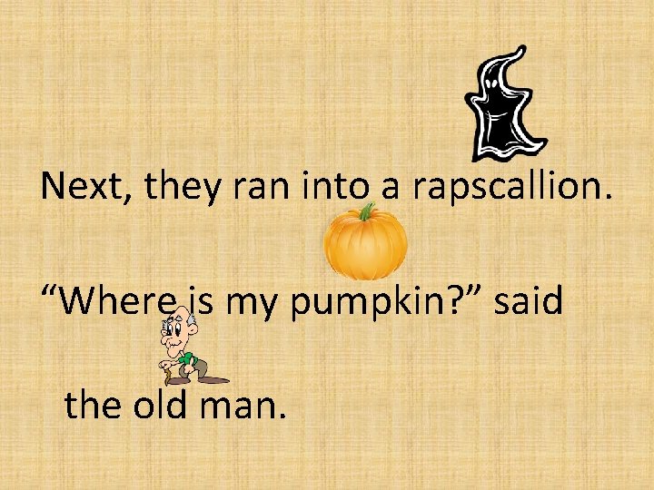 Next, they ran into a rapscallion. “Where is my pumpkin? ” said the old