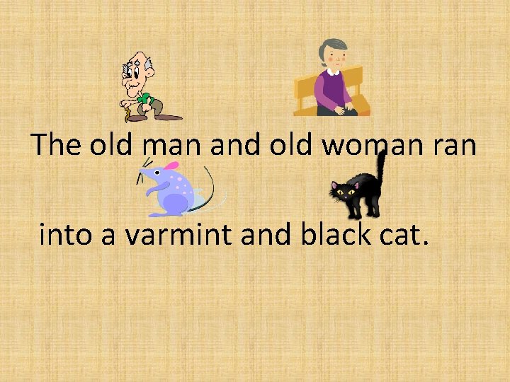 The old man and old woman ran into a varmint and black cat. 