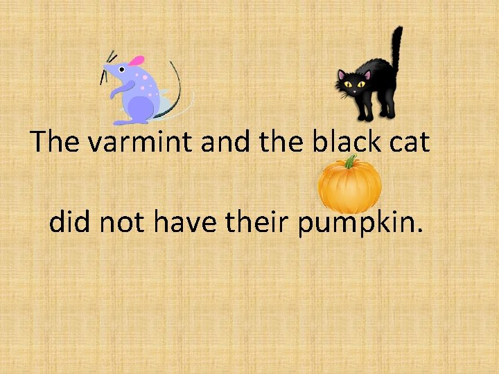 The varmint and the black cat did not have their pumpkin. 