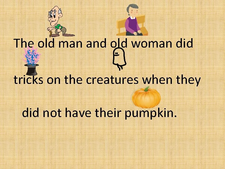 The old man and old woman did tricks on the creatures when they did