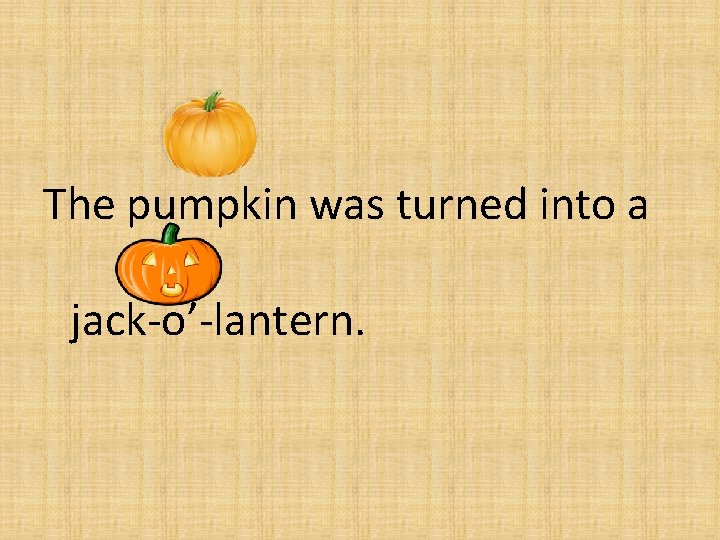 The pumpkin was turned into a jack-o’-lantern. 