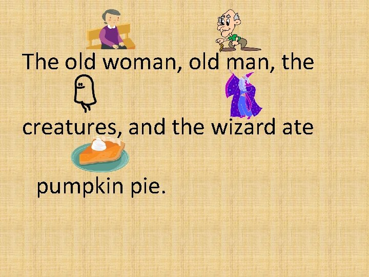 The old woman, old man, the creatures, and the wizard ate pumpkin pie. 