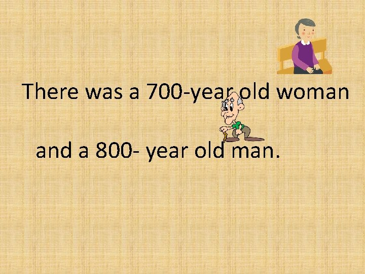 There was a 700 -year old woman and a 800 - year old man.