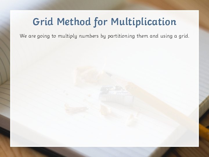 Grid Method for Multiplication We are going to multiply numbers by partitioning them and