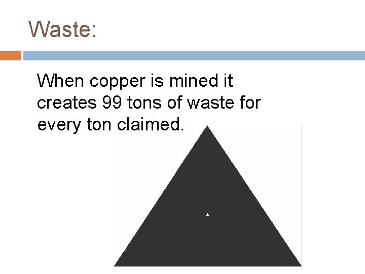 Waste: When copper is mined it creates 99 tons of waste for every ton