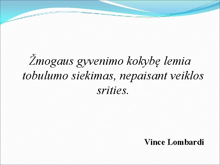 Žmogaus gyvenimo kokybę lemia tobulumo siekimas, nepaisant veiklos srities. Vince Lombardi 