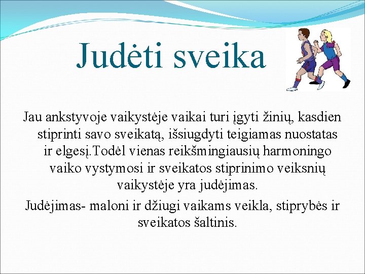 Judėti sveika Jau ankstyvoje vaikystėje vaikai turi įgyti žinių, kasdien stiprinti savo sveikatą, išsiugdyti