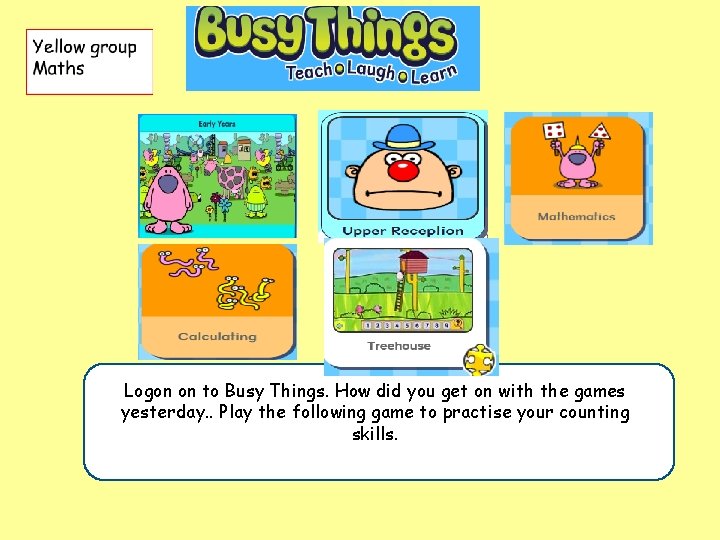 . did you get on with the games Logon on to Busy Things. How