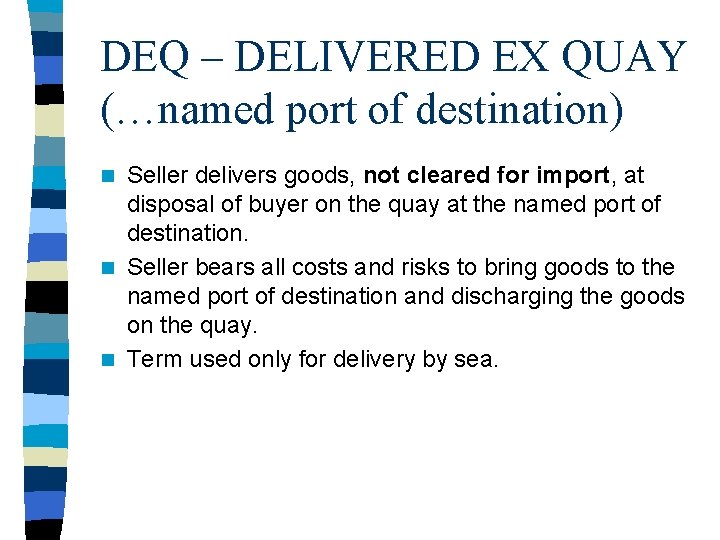 DEQ – DELIVERED EX QUAY (…named port of destination) Seller delivers goods, not cleared