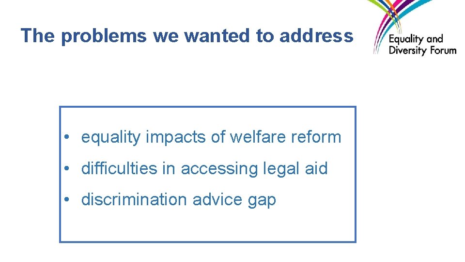 The problems we wanted to address • equality impacts of welfare reform • difficulties