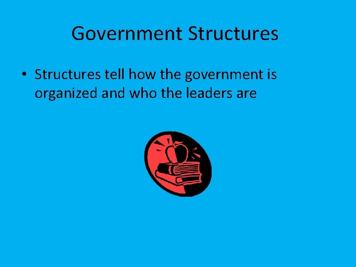Government Structures • Structures tell how the government is organized and who the leaders