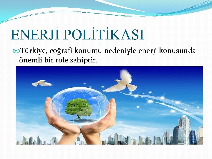 ENERJİ POLİTİKASI Türkiye, coğrafi konumu nedeniyle enerji konusunda önemli bir role sahiptir. 