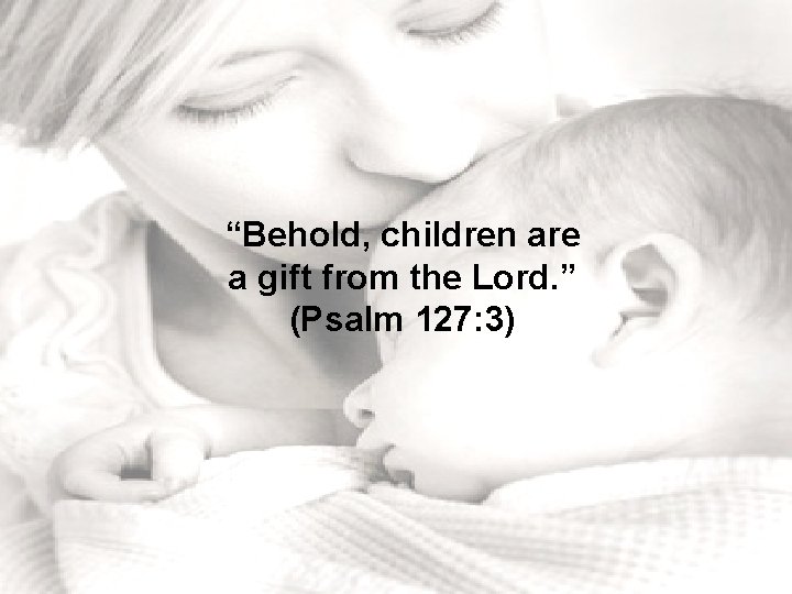 “Behold, children are a gift from the Lord. ” (Psalm 127: 3) 
