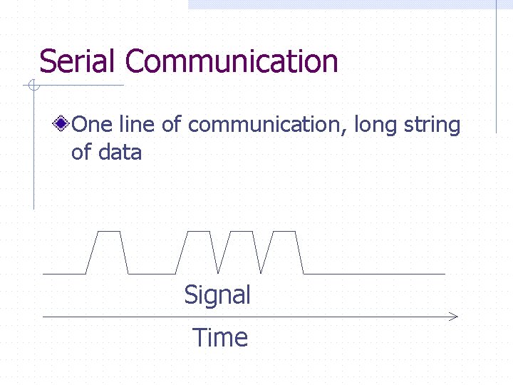 Serial Communication One line of communication, long string of data Signal Time 