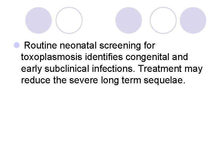 l Routine neonatal screening for toxoplasmosis identifies congenital and early subclinical infections. Treatment may