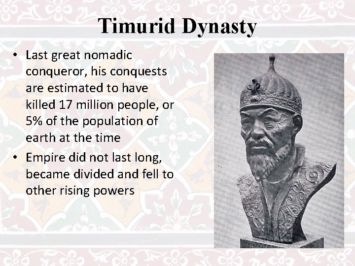 Timurid Dynasty • Last great nomadic conqueror, his conquests are estimated to have killed
