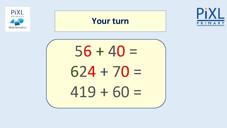 Your turn 56 + 40 = 624 + 70 = 419 + 60 =