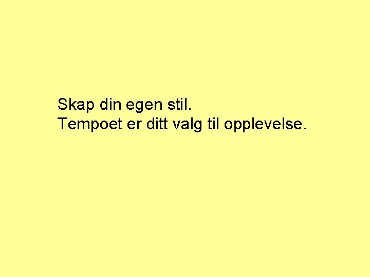 Skap din egen stil. Tempoet er ditt valg til opplevelse. 