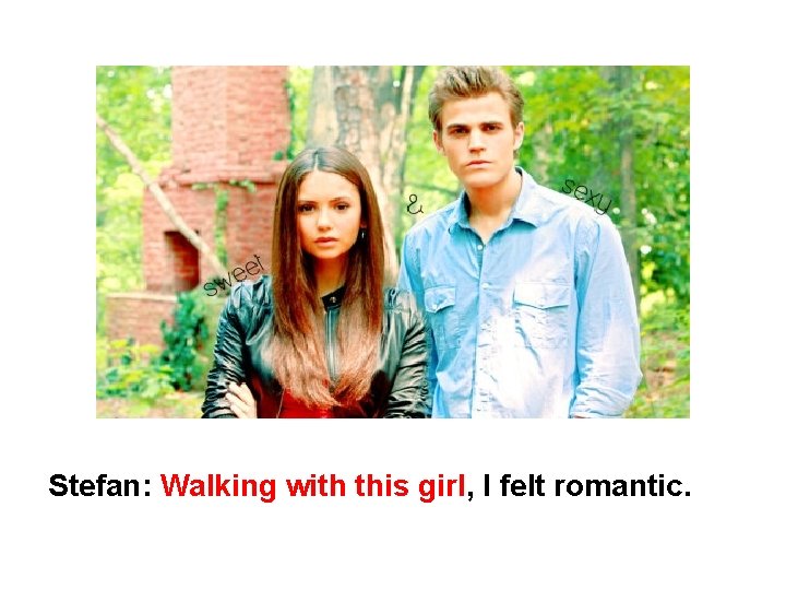 Stefan: Walking with this girl, I felt romantic. 