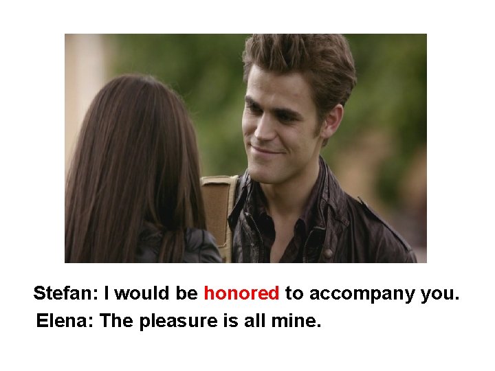 Stefan: I would be honored to accompany you. Elena: The pleasure is all mine.