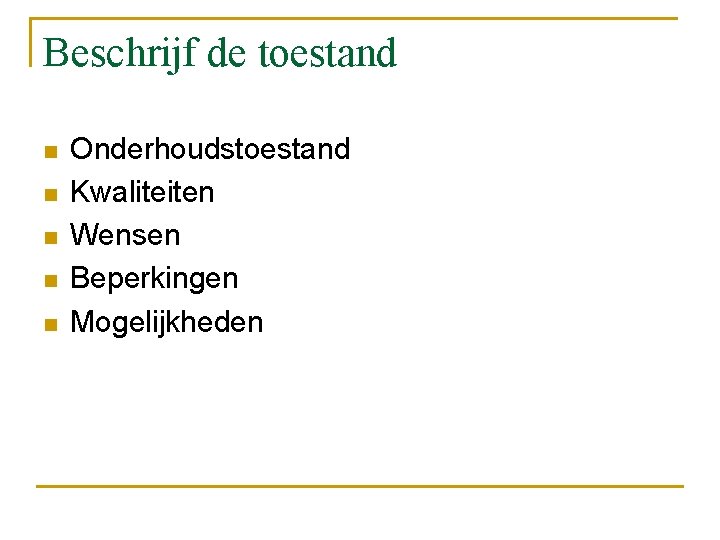 Beschrijf de toestand n n n Onderhoudstoestand Kwaliteiten Wensen Beperkingen Mogelijkheden 