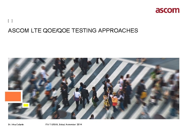 [ ] ASCOM LTE QOE/QOE TESTING APPROACHES Dr. Irina Cotanis ITU-T QSDG, Dubai, November