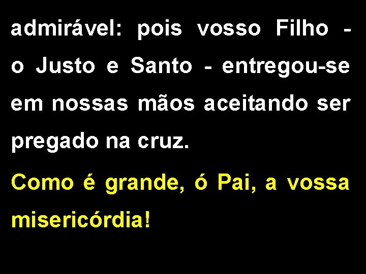 admirável: pois vosso Filho - o Justo e Santo - entregou-se em nossas mãos