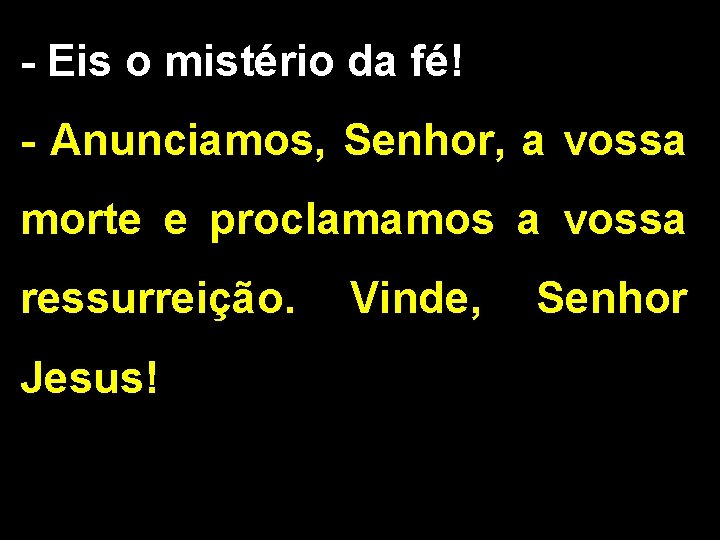 - Eis o mistério da fé! - Anunciamos, Senhor, a vossa morte e proclamamos - Eis o mistério da fé! - Anunciamos, Senhor, a vossa morte e proclamamos