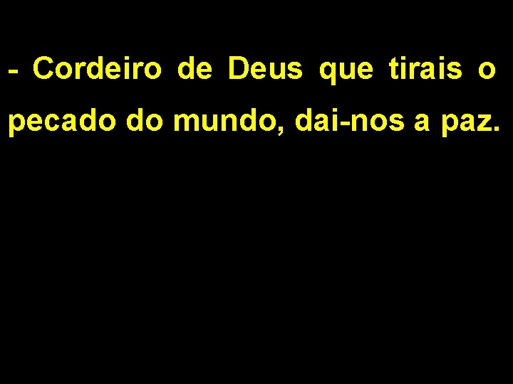 - Cordeiro de Deus que tirais o pecado do mundo, dai-nos a paz. - Cordeiro de Deus que tirais o pecado do mundo, dai-nos a paz.