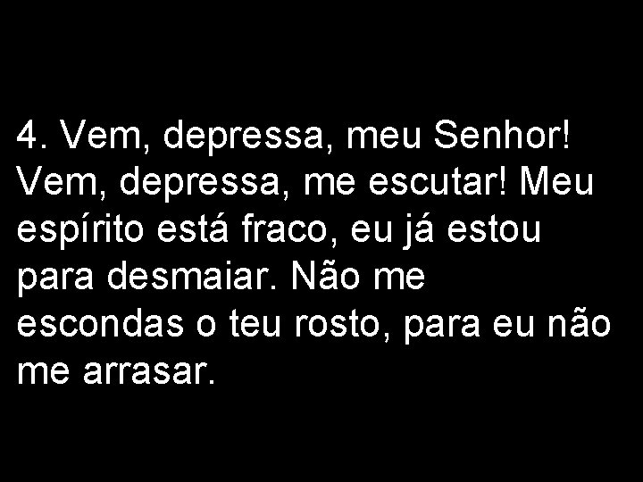 4. Vem, depressa, meu Senhor! Vem, depressa, me escutar! Meu espírito está fraco, eu